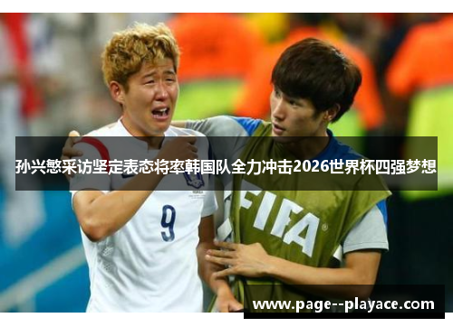 孙兴慜采访坚定表态将率韩国队全力冲击2026世界杯四强梦想 孙兴慜采访坚定表态将率韩国队全力冲击2026世界杯四强梦想