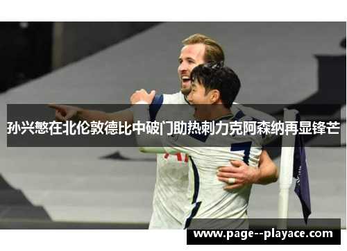 孙兴慜在北伦敦德比中破门助热刺力克阿森纳再显锋芒 孙兴慜在北伦敦德比中破门助热刺力克阿森纳再显锋芒
