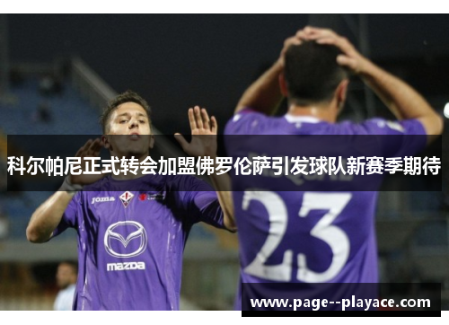 科尔帕尼正式转会加盟佛罗伦萨引发球队新赛季期待