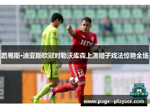 路易斯·迪亚斯欧冠对勒沃库森上演帽子戏法惊艳全场