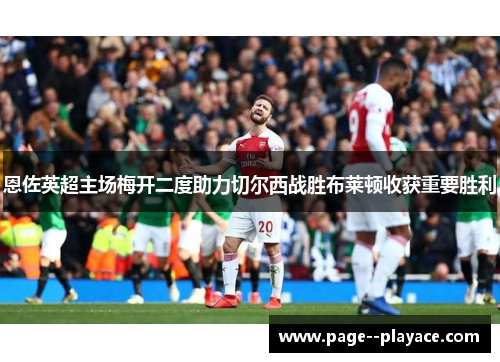 恩佐英超主场梅开二度助力切尔西战胜布莱顿收获重要胜利